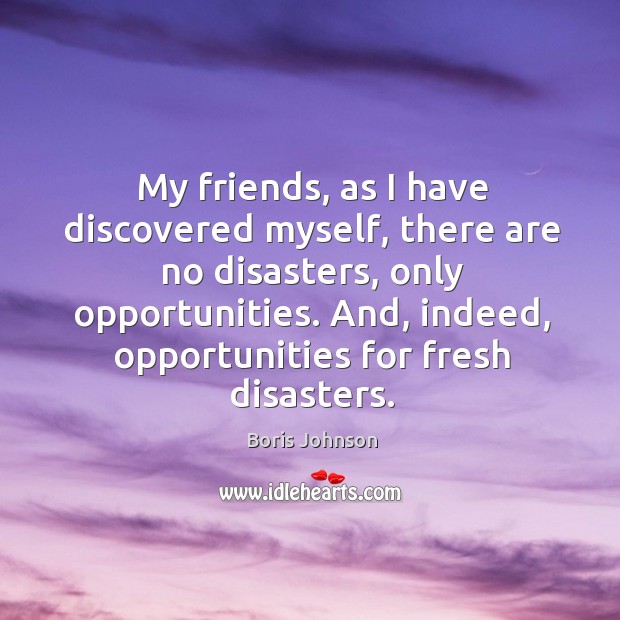 My friends, as I have discovered myself, there are no disasters, only opportunities. Boris Johnson Picture Quote