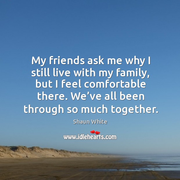 My friends ask me why I still live with my family, but I feel comfortable there. We’ve all been through so much together. Shaun White Picture Quote