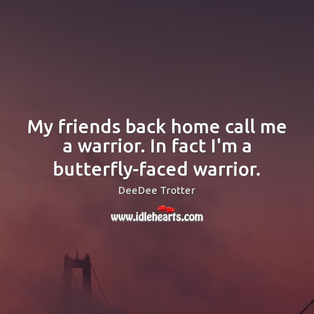 My friends back home call me a warrior. In fact I’m a butterfly-faced warrior. DeeDee Trotter Picture Quote