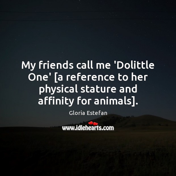 My friends call me ‘Dolittle One’ [a reference to her physical stature Gloria Estefan Picture Quote