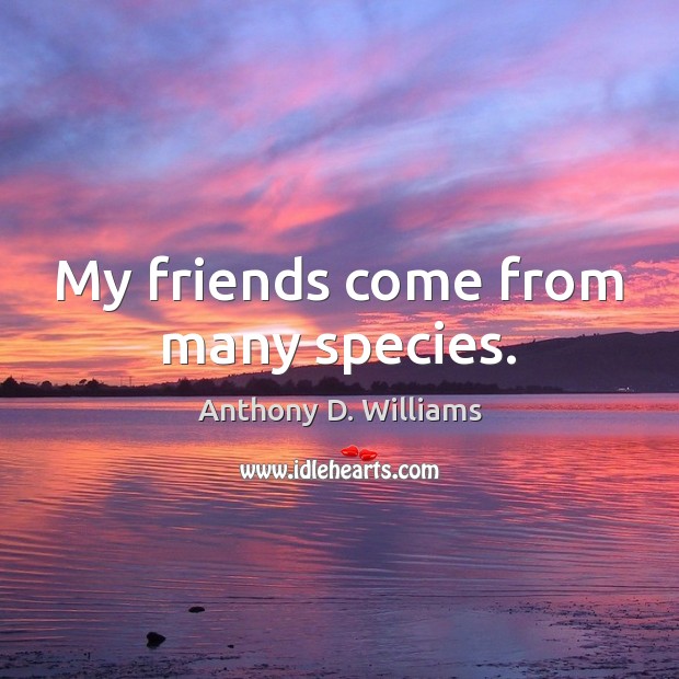 My friends come from many species. Anthony D. Williams Picture Quote