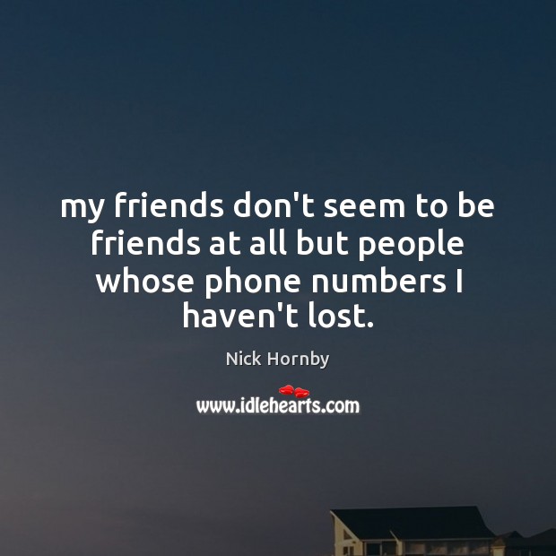 My friends don’t seem to be friends at all but people whose phone numbers I haven’t lost. Nick Hornby Picture Quote