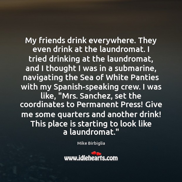 My friends drink everywhere. They even drink at the laundromat. I tried Mike Birbiglia Picture Quote