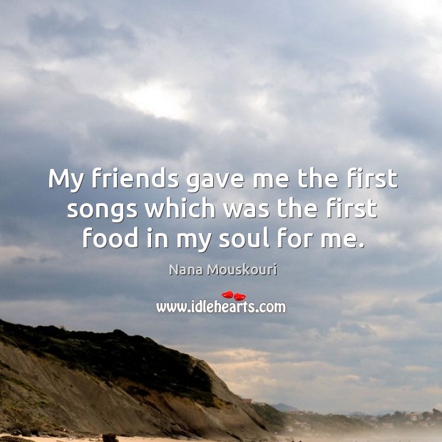 My friends gave me the first songs which was the first food in my soul for me. Nana Mouskouri Picture Quote
