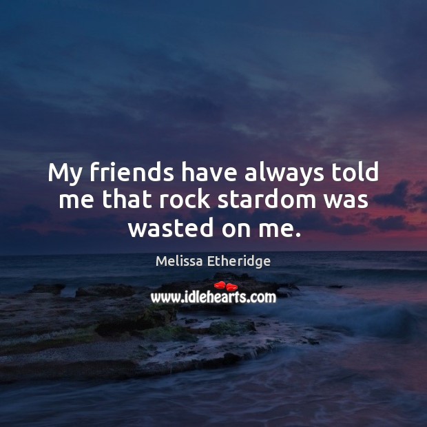 My friends have always told me that rock stardom was wasted on me. Melissa Etheridge Picture Quote