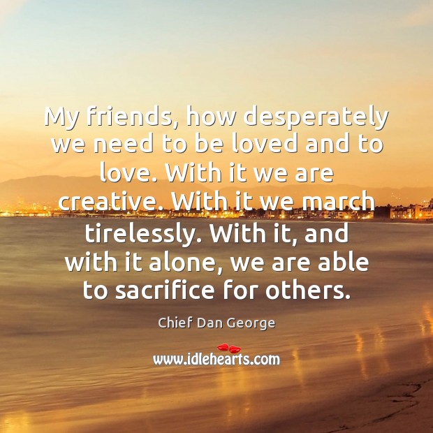 My friends, how desperately we need to be loved and to love. Chief Dan George Picture Quote
