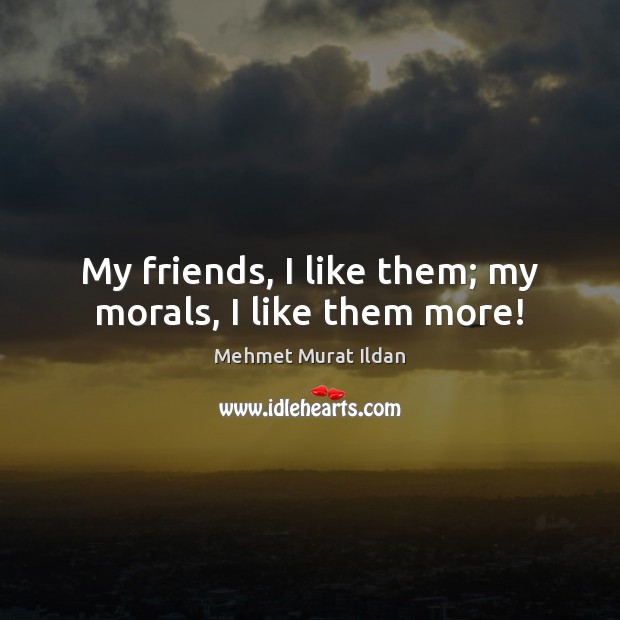 My friends, I like them; my morals, I like them more! Mehmet Murat Ildan Picture Quote