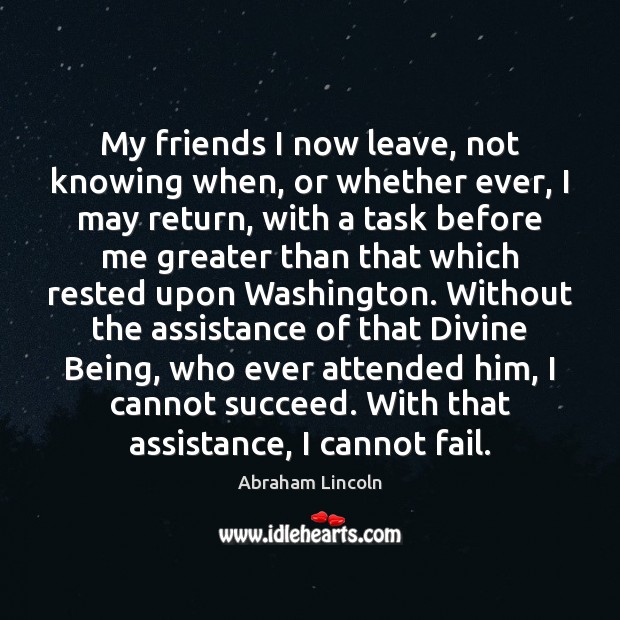 My friends I now leave, not knowing when, or whether ever, I Abraham Lincoln Picture Quote