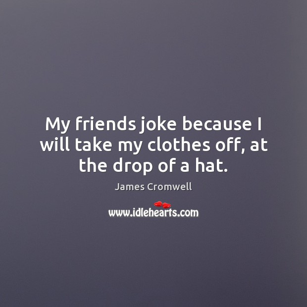 My friends joke because I will take my clothes off, at the drop of a hat. Image