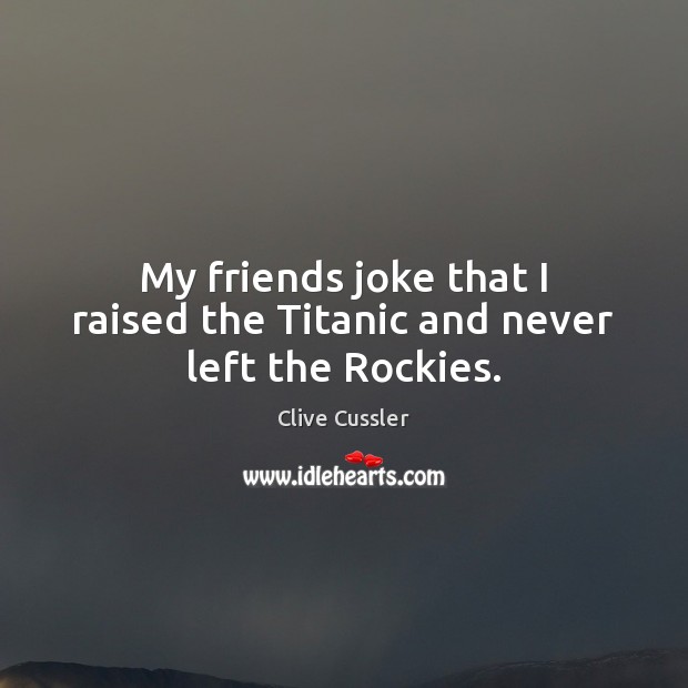 My friends joke that I raised the Titanic and never left the Rockies. Clive Cussler Picture Quote