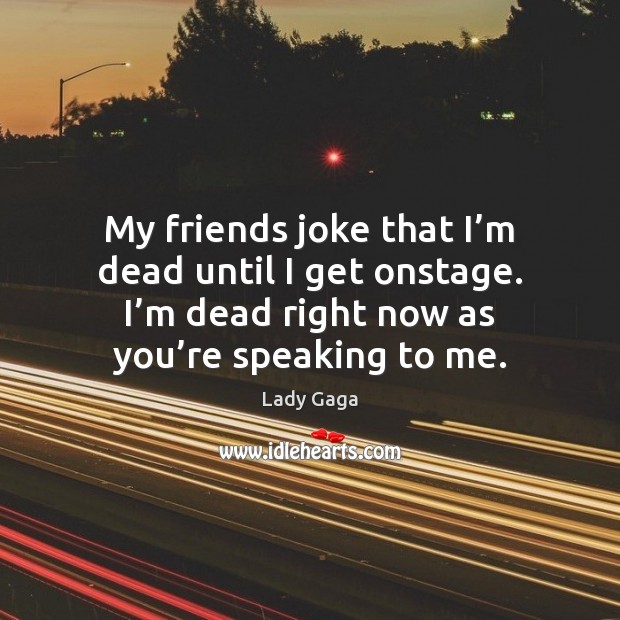My friends joke that I’m dead until I get onstage. I’ Image