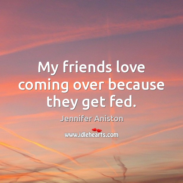 My friends love coming over because they get fed. Jennifer Aniston Picture Quote