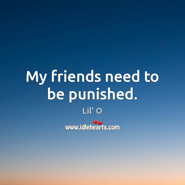 My friends need to be punished. Lil’ O Picture Quote
