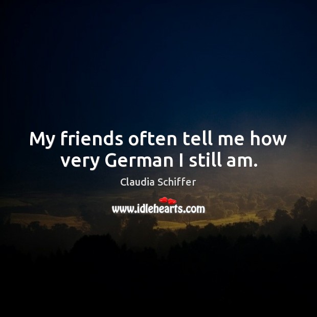 My friends often tell me how very German I still am. Claudia Schiffer Picture Quote