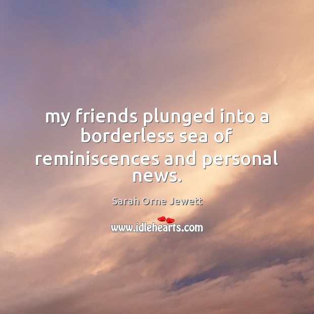 My friends plunged into a borderless sea of reminiscences and personal news. Sarah Orne Jewett Picture Quote