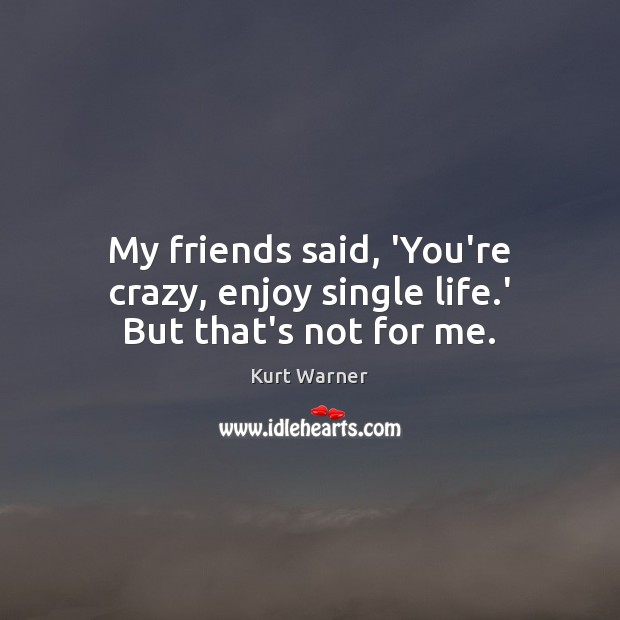 My friends said, ‘You’re crazy, enjoy single life.’ But that’s not for me. Kurt Warner Picture Quote