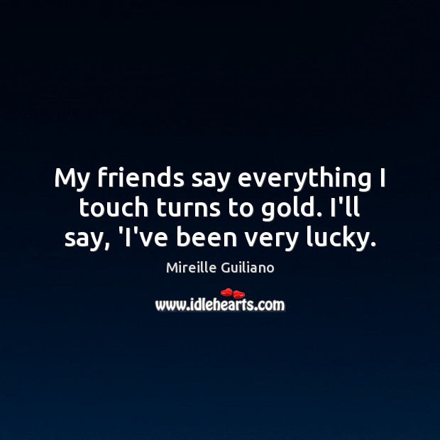 My friends say everything I touch turns to gold. I’ll say, ‘I’ve been very lucky. Mireille Guiliano Picture Quote