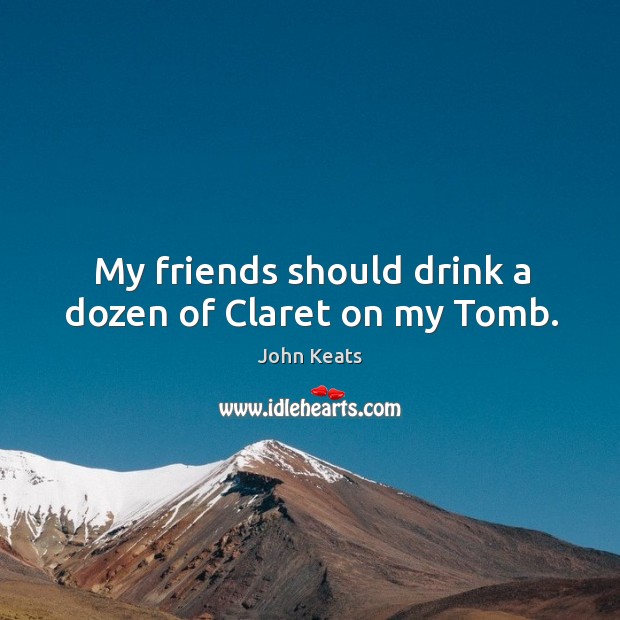 My friends should drink a dozen of Claret on my Tomb. John Keats Picture Quote