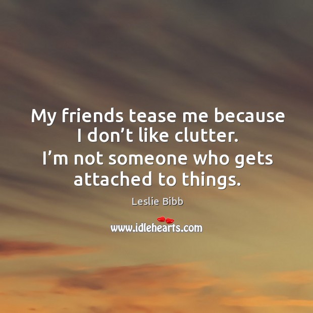 My friends tease me because I don’t like clutter. I’m not someone who gets attached to things. Leslie Bibb Picture Quote