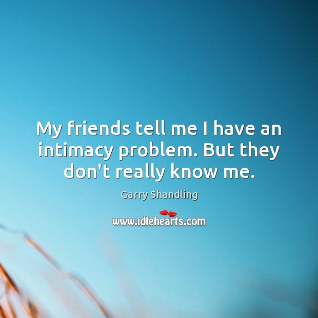 My friends tell me I have an intimacy problem. But they don’t really know me. Garry Shandling Picture Quote