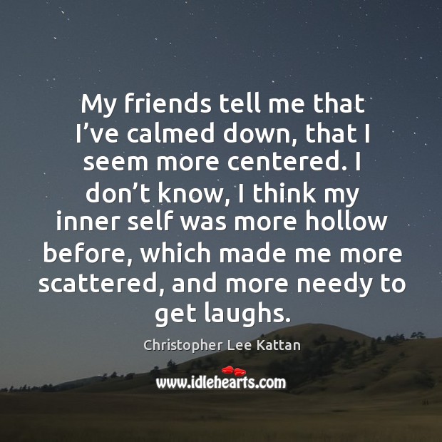 My friends tell me that I’ve calmed down, that I seem more centered. Christopher Lee Kattan Picture Quote