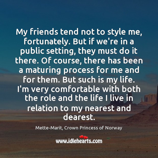 My friends tend not to style me, fortunately. But if we’re in Mette-Marit, Crown Princess of Norway Picture Quote