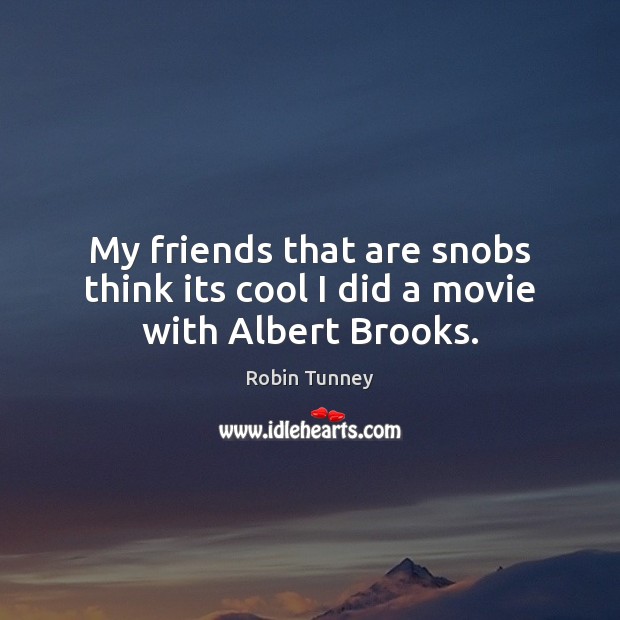 My friends that are snobs think its cool I did a movie with Albert Brooks. Robin Tunney Picture Quote