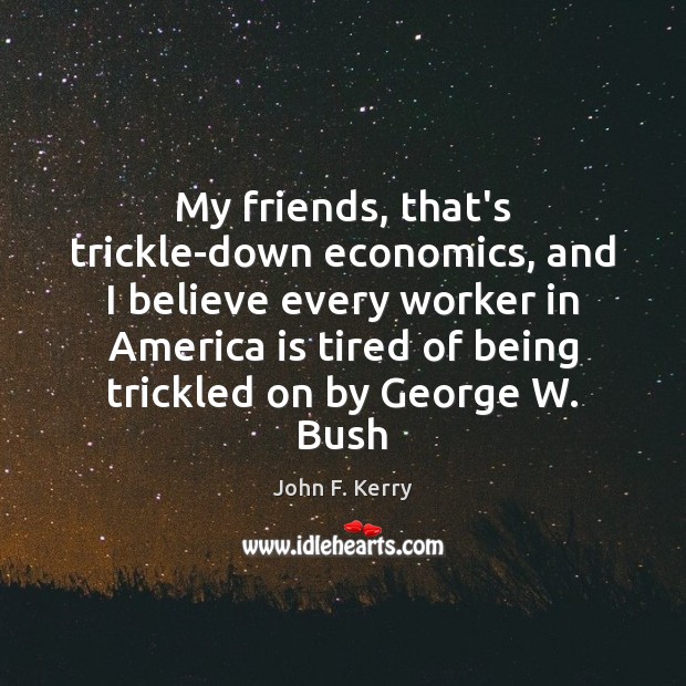 My friends, that’s trickle-down economics, and I believe every worker in America John F. Kerry Picture Quote
