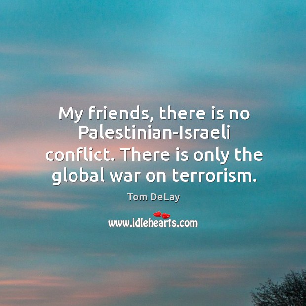 My friends, there is no palestinian-israeli conflict. There is only the global war on terrorism. Tom DeLay Picture Quote