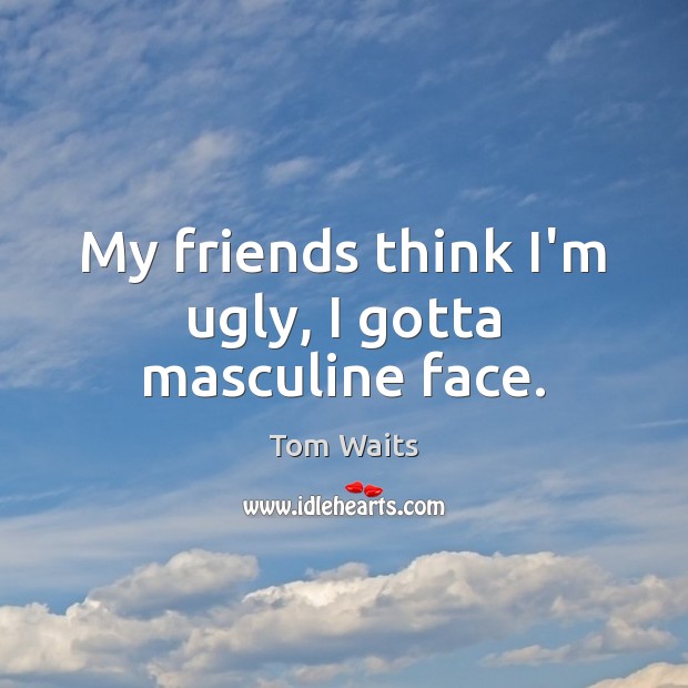 My friends think I’m ugly, I gotta masculine face. Tom Waits Picture Quote