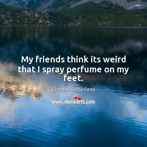 My friends think its weird that I spray perfume on my feet. Chantal Sutherland Picture Quote