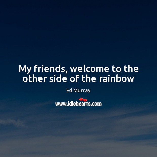 My friends, welcome to the other side of the rainbow Image