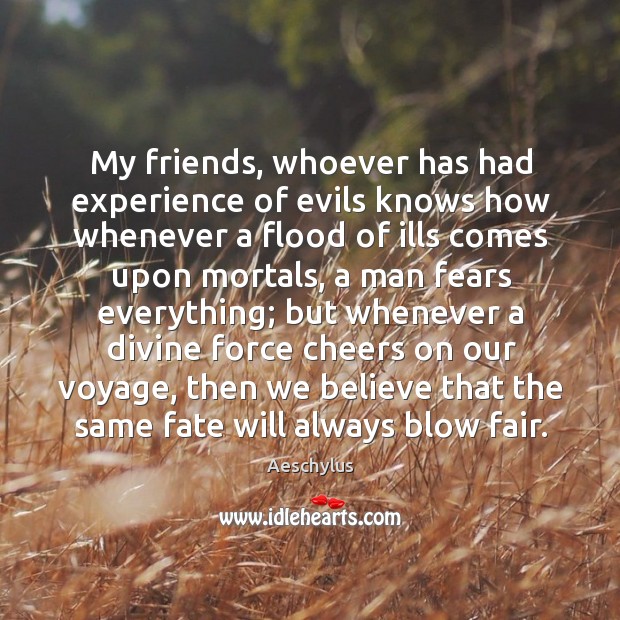 My friends, whoever has had experience of evils knows how whenever a flood of ills Image