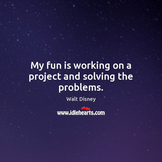 My fun is working on a project and solving the problems. Walt Disney Picture Quote