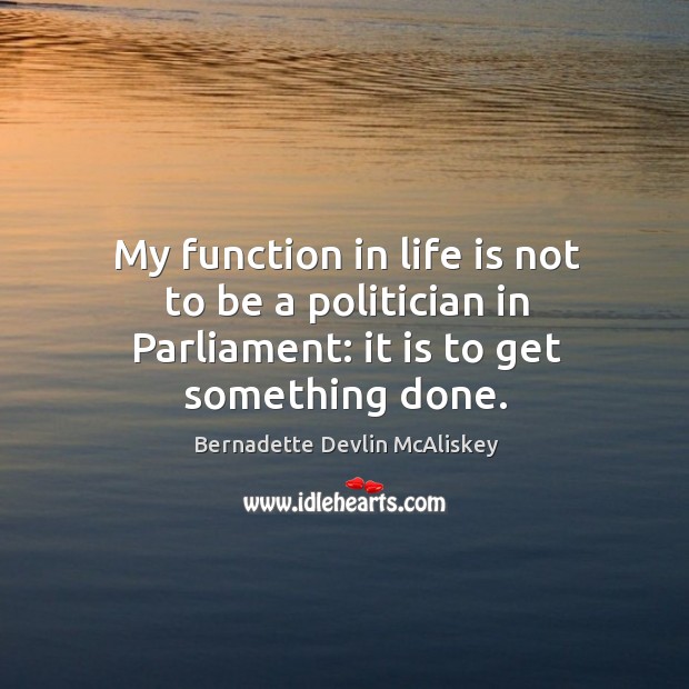My function in life is not to be a politician in parliament: it is to get something done. Bernadette Devlin McAliskey Picture Quote