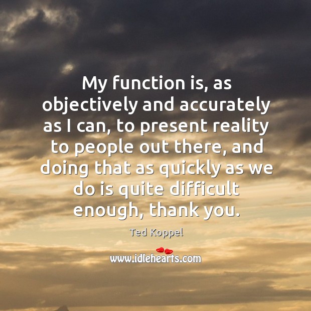 My function is, as objectively and accurately as I can, to present reality to people out there Ted Koppel Picture Quote
