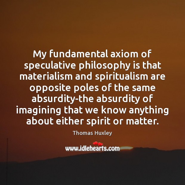 My fundamental axiom of speculative philosophy is that materialism and spiritualism are Thomas Huxley Picture Quote