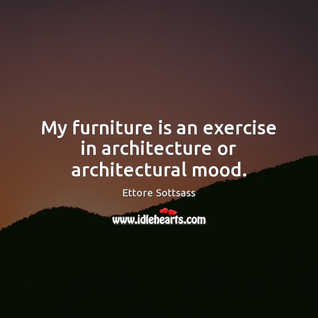 My furniture is an exercise in architecture or architectural mood. Ettore Sottsass Picture Quote