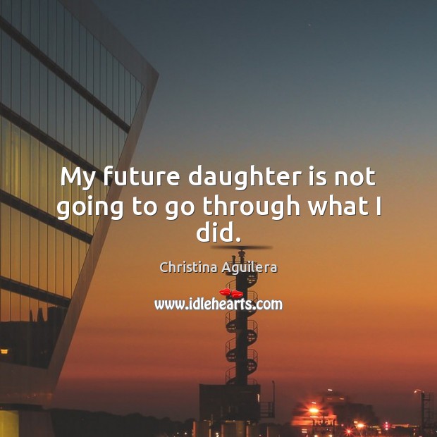 My future daughter is not going to go through what I did. Christina Aguilera Picture Quote