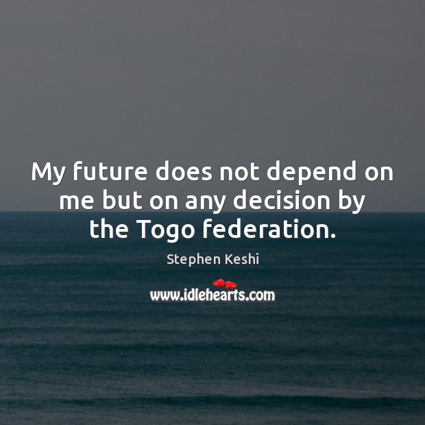 My future does not depend on me but on any decision by the Togo federation. Stephen Keshi Picture Quote