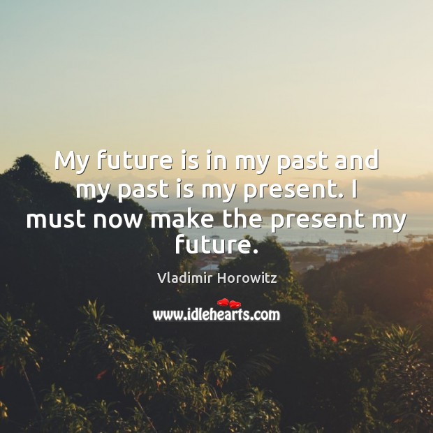 My future is in my past and my past is my present. I must now make the present my future. Vladimir Horowitz Picture Quote