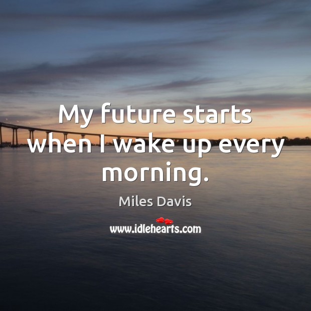 My future starts when I wake up every morning. Miles Davis Picture Quote