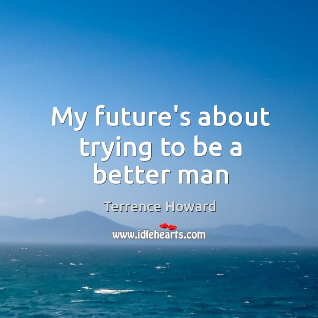 My future’s about trying to be a better man Terrence Howard Picture Quote
