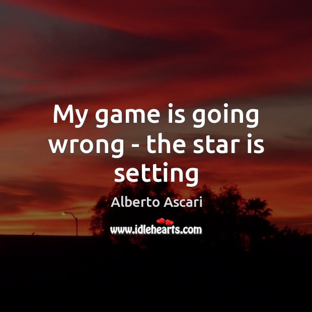 My game is going wrong – the star is setting Alberto Ascari Picture Quote