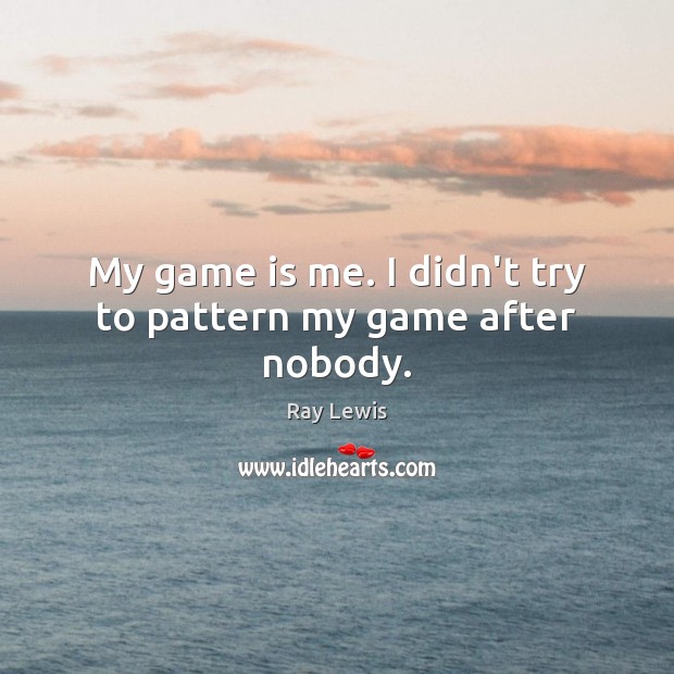 My game is me. I didn’t try to pattern my game after nobody. Ray Lewis Picture Quote