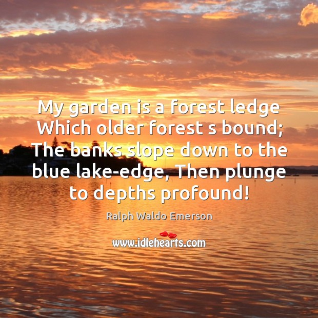 My garden is a forest ledge Which older forest s bound; The Image