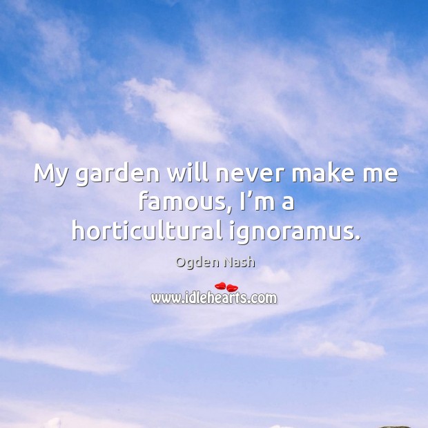 My garden will never make me famous, I’m a horticultural ignoramus. Ogden Nash Picture Quote