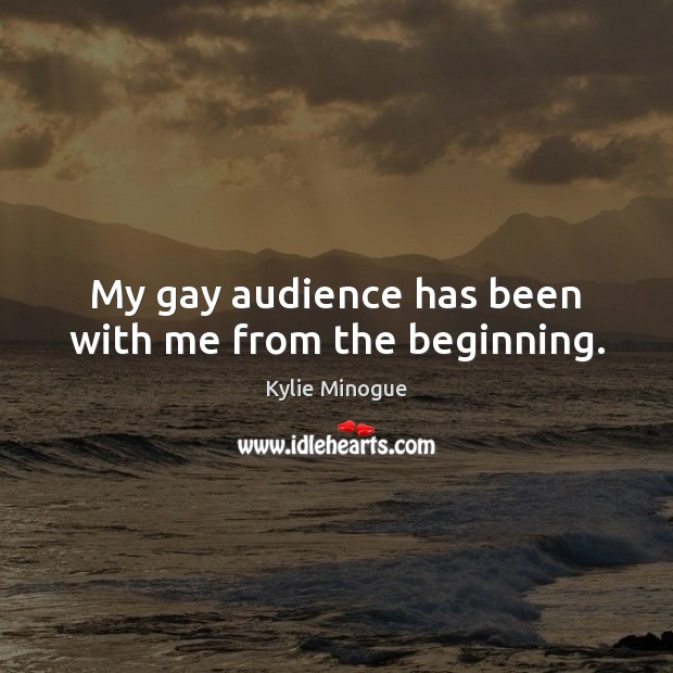 My gay audience has been with me from the beginning. Kylie Minogue Picture Quote