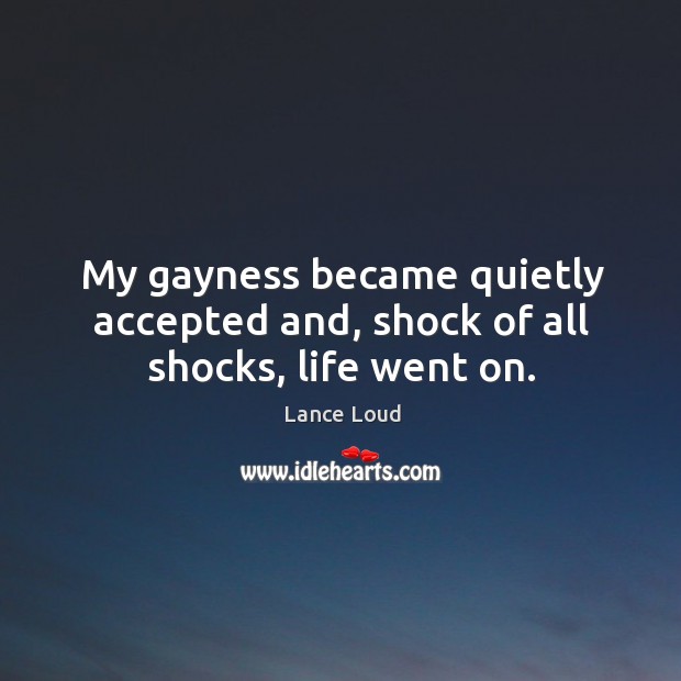 My gayness became quietly accepted and, shock of all shocks, life went on. Lance Loud Picture Quote