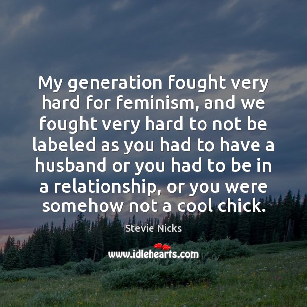My generation fought very hard for feminism, and we fought very hard Stevie Nicks Picture Quote